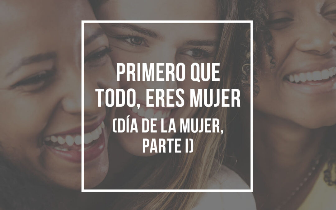 Primero que todo, eres mujer (Día de la Mujer, Parte I)