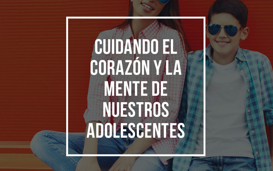 Cuidando el corazón y la mente de nuestros adolescentes