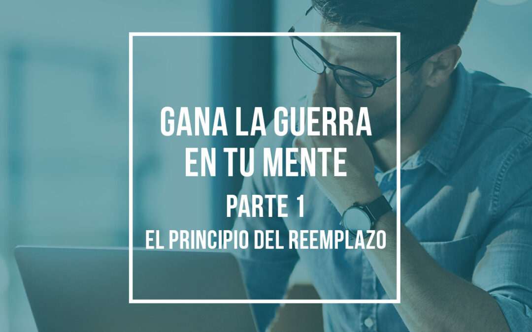 Gana la guerra en tu mente (Parte 1): El Principio del Reemplazo