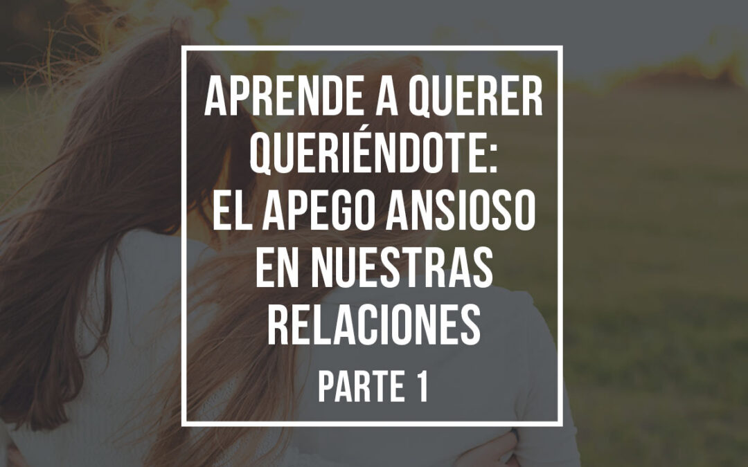 Aprende a querer queriéndote: El apego ansioso en nuestras relaciones (Parte 1)