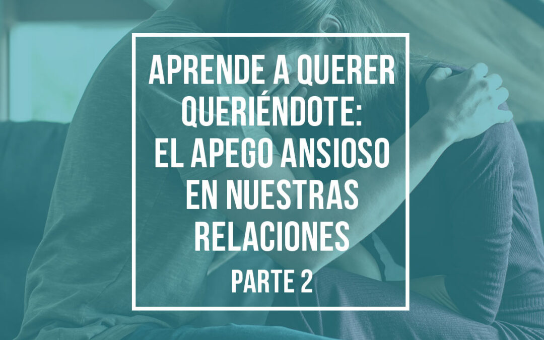 Aprende a querer queriéndote: El apego ansioso en nuestras relaciones (Parte 2)