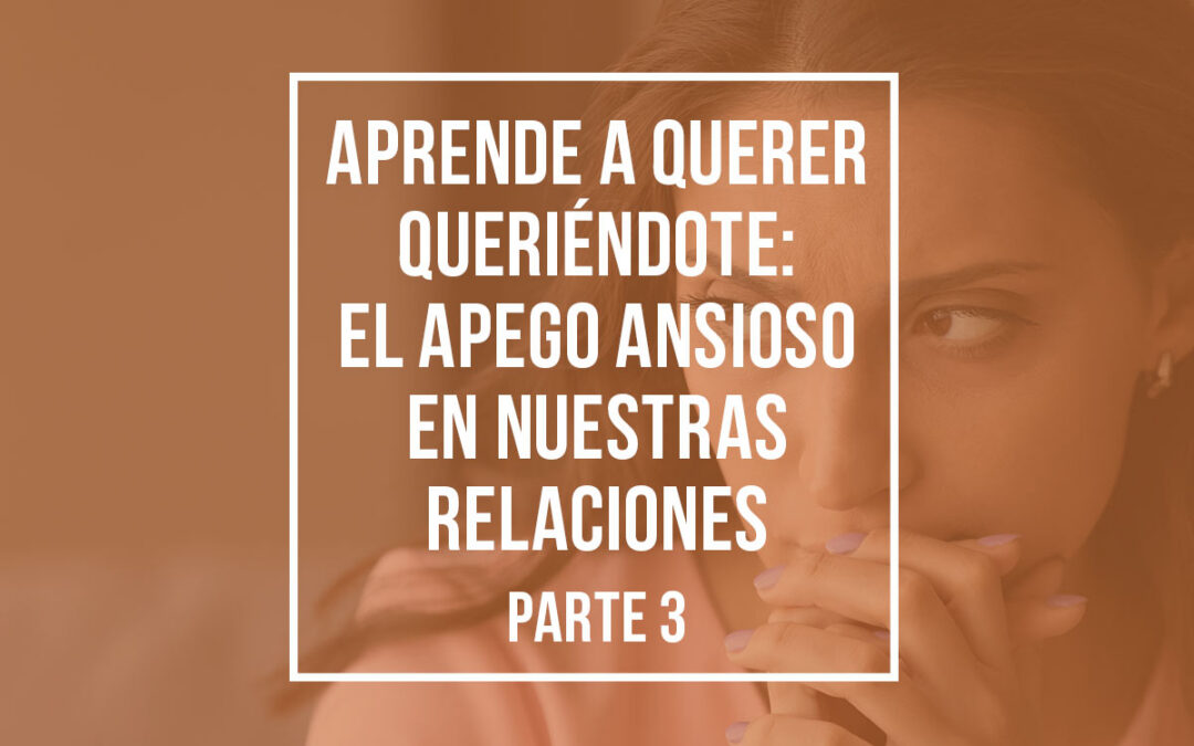 Aprende a querer queriéndote: El apego ansioso en nuestras relaciones (Parte 3)